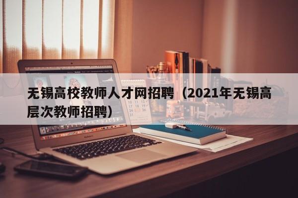 无锡高校教师人才网招聘（2021年无锡高层次教师招聘）-第1张图片-高校招聘网