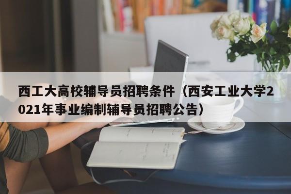 西工大高校辅导员招聘条件（西安工业大学2021年事业编制辅导员招聘公告）-第1张图片-高校招聘网