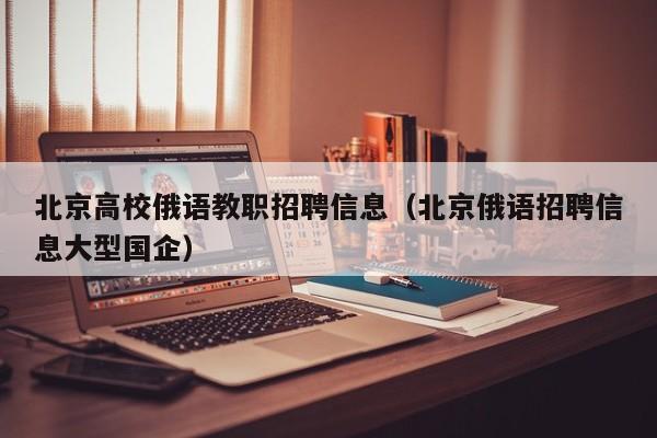 北京高校俄语教职招聘信息（北京俄语招聘信息大型国企）-第1张图片-高校招聘网