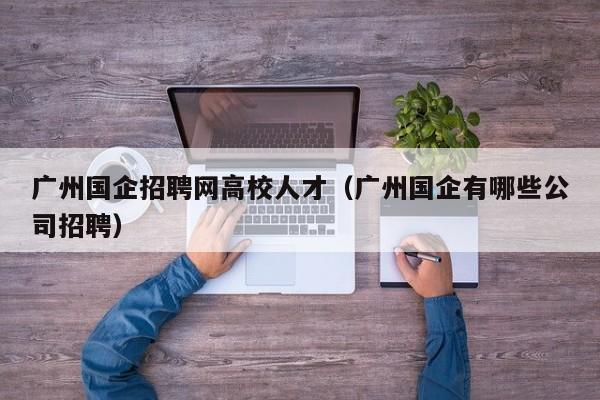 广州国企招聘网高校人才（广州国企有哪些公司招聘）-第1张图片-高校招聘网