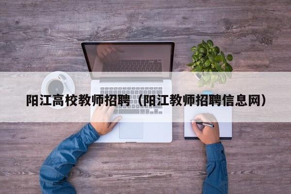 阳江高校教师招聘（阳江教师招聘信息网）-第1张图片-高校招聘网