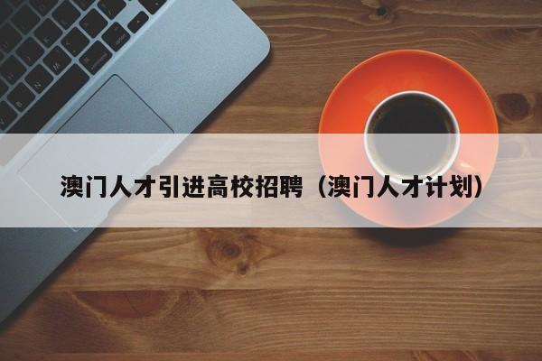 澳门人才引进高校招聘（澳门人才计划）-第1张图片-高校招聘网