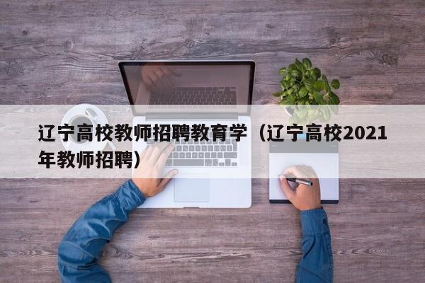 辽宁高校教师招聘教育学（辽宁高校2021年教师招聘）-第1张图片-高校招聘网