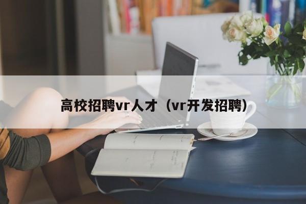 高校招聘vr人才（vr开发招聘）-第1张图片-高校招聘网