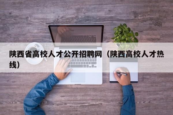 陕西省高校人才公开招聘网（陕西高校人才热线）-第1张图片-高校招聘网
