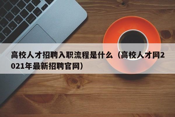 高校人才招聘入职流程是什么（高校人才网2021年最新招聘官网）-第1张图片-高校招聘网