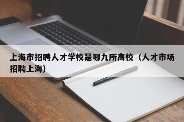 上海市招聘人才学校是哪九所高校（人才市场招聘上海）-第1张图片-高校招聘网