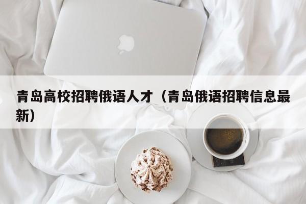 青岛高校招聘俄语人才（青岛俄语招聘信息最新）-第1张图片-高校招聘网