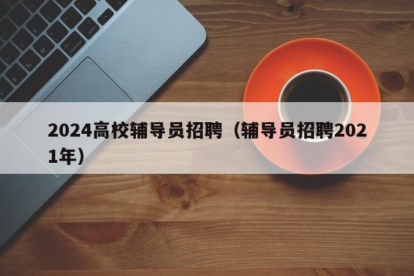 2024高校辅导员招聘（辅导员招聘2021年）-第1张图片-高校招聘网