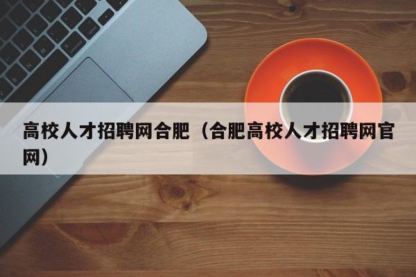 高校人才招聘网合肥（合肥高校人才招聘网官网）-第1张图片-高校招聘网
