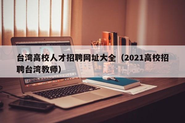 台湾高校人才招聘网址大全（2021高校招聘台湾教师）-第1张图片-高校招聘网