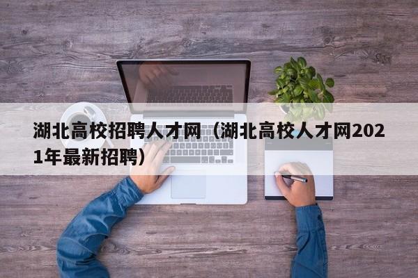湖北高校招聘人才网（湖北高校人才网2021年最新招聘）-第1张图片-高校招聘网