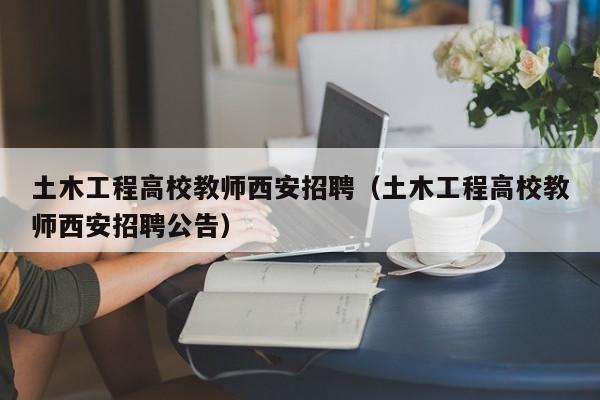 土木工程高校教师西安招聘（土木工程高校教师西安招聘公告）-第1张图片-高校招聘网