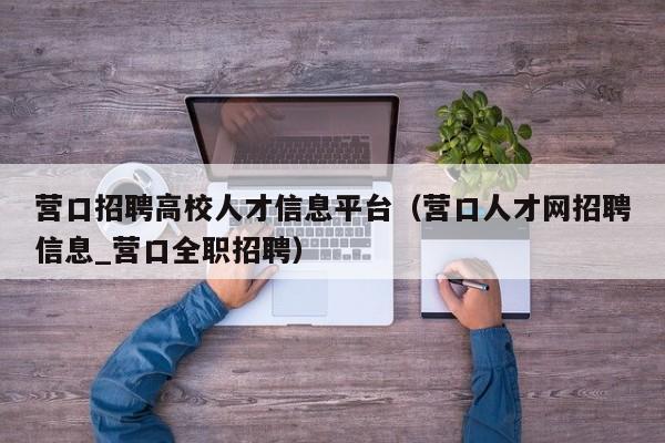 营口招聘高校人才信息平台（营口人才网招聘信息_营口全职招聘）-第1张图片-高校招聘网