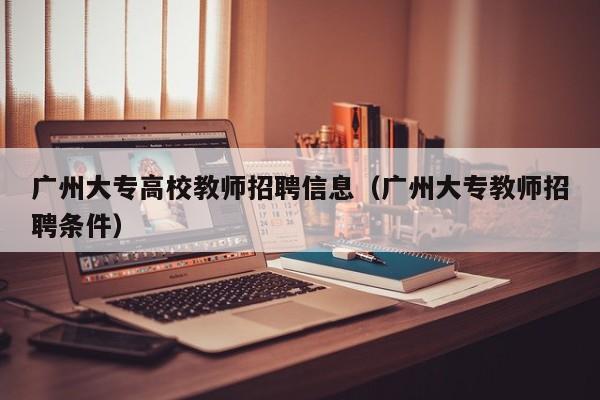 广州大专高校教师招聘信息（广州大专教师招聘条件）-第1张图片-高校招聘网