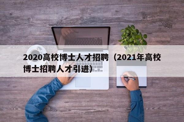 2020高校博士人才招聘（2021年高校博士招聘人才引进）-第1张图片-高校招聘网