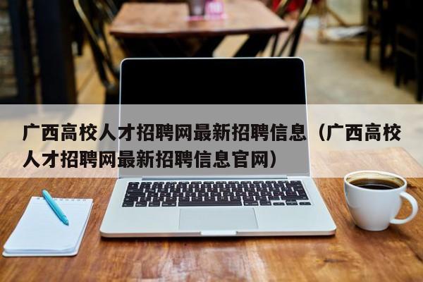 广西高校人才招聘网最新招聘信息（广西高校人才招聘网最新招聘信息官网）-第1张图片-高校招聘网