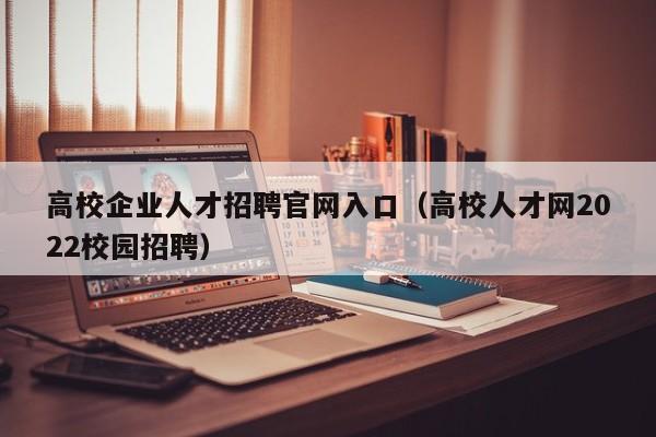 高校企业人才招聘官网入口（高校人才网2022校园招聘）-第1张图片-高校招聘网