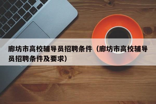 廊坊市高校辅导员招聘条件（廊坊市高校辅导员招聘条件及要求）-第1张图片-高校招聘网