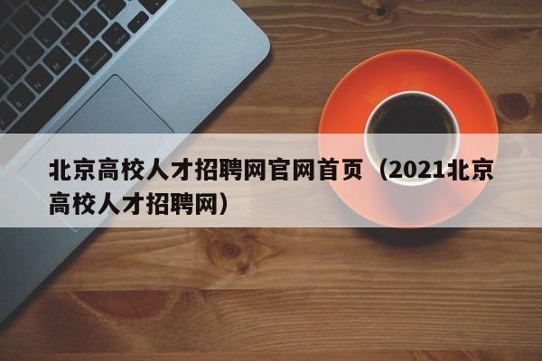 北京高校人才招聘网官网首页（2021北京高校人才招聘网）-第1张图片-高校招聘网