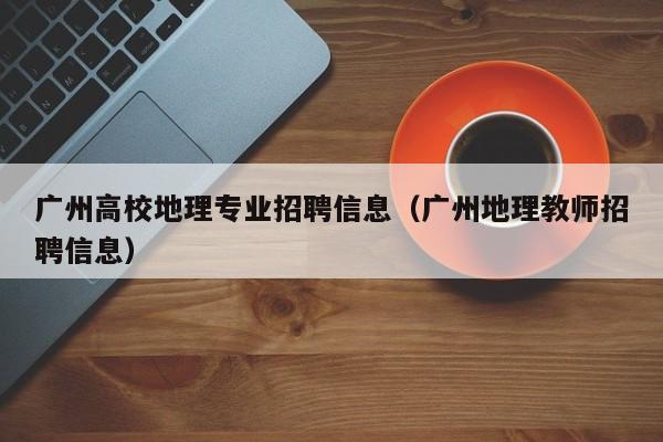 广州高校地理专业招聘信息（广州地理教师招聘信息）-第1张图片-高校招聘网