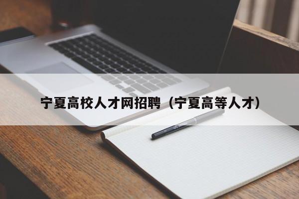 宁夏高校人才网招聘（宁夏高等人才）-第1张图片-高校招聘网