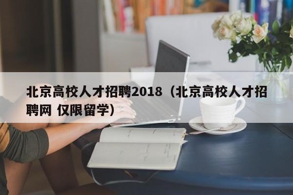 北京高校人才招聘2018（北京高校人才招聘网 仅限留学）-第1张图片-高校招聘网