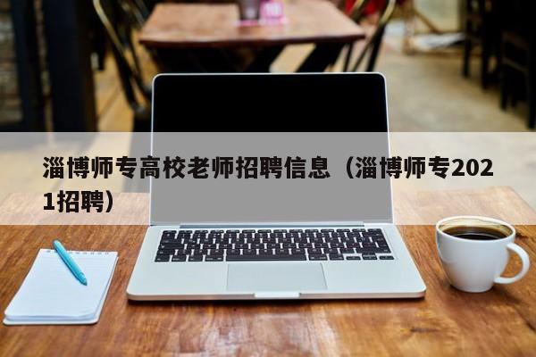 淄博师专高校老师招聘信息（淄博师专2021招聘）-第1张图片-高校招聘网