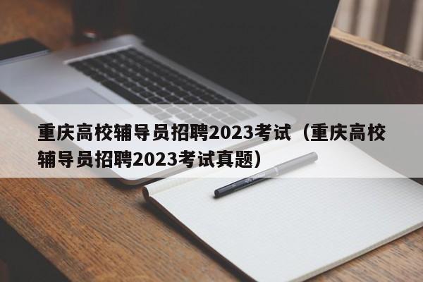重庆高校辅导员招聘2023考试（重庆高校辅导员招聘2023考试真题）-第1张图片-高校招聘网