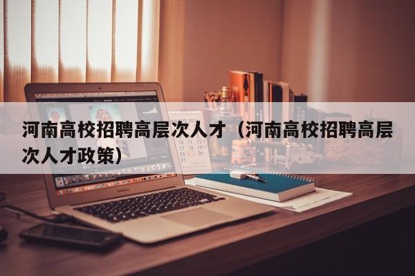 河南高校招聘高层次人才（河南高校招聘高层次人才政策）-第1张图片-高校招聘网