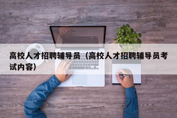 高校人才招聘辅导员（高校人才招聘辅导员考试内容）-第1张图片-高校招聘网