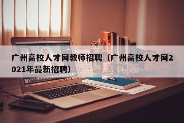 广州高校人才网教师招聘（广州高校人才网2021年最新招聘）-第1张图片-高校招聘网