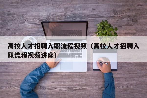 高校人才招聘入职流程视频（高校人才招聘入职流程视频讲座）-第1张图片-高校招聘网