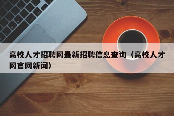 高校人才招聘网最新招聘信息查询（高校人才网官网新闻）-第1张图片-高校招聘网