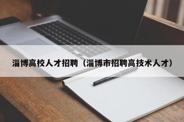 淄博高校人才招聘（淄博市招聘高技术人才）-第1张图片-高校招聘网