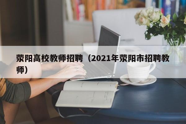 荥阳高校教师招聘（2021年荥阳市招聘教师）-第1张图片-高校招聘网