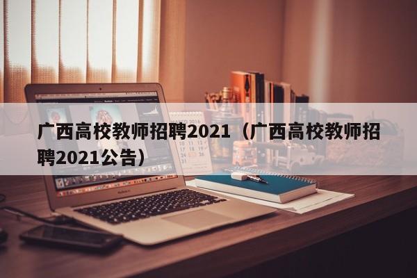 广西高校教师招聘2021（广西高校教师招聘2021公告）-第1张图片-高校招聘网