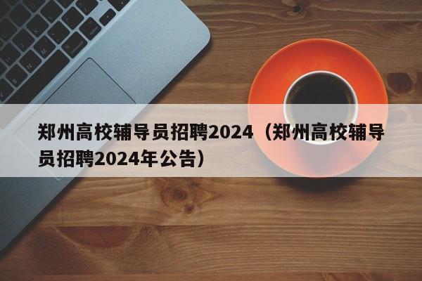 郑州高校辅导员招聘2024（郑州高校辅导员招聘2024年公告）-第1张图片-高校招聘网