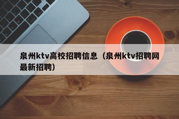 泉州ktv高校招聘信息（泉州ktv招聘网最新招聘）-第1张图片-高校招聘网