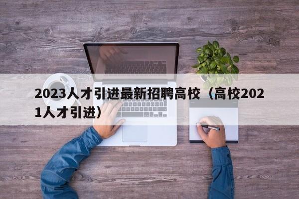 2023人才引进最新招聘高校（高校2021人才引进）-第1张图片-高校招聘网