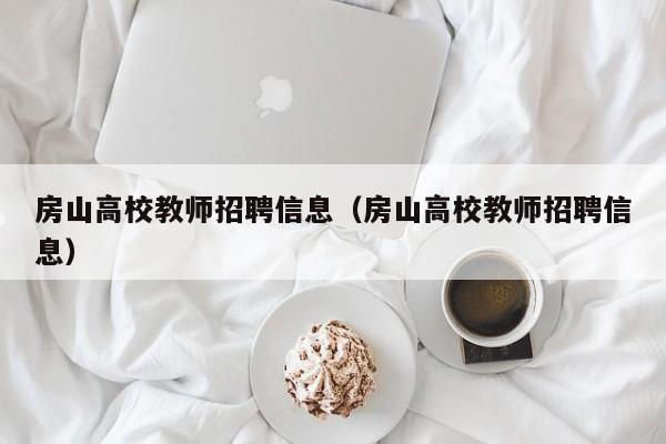 房山高校教师招聘信息（房山高校教师招聘信息）-第1张图片-高校招聘网