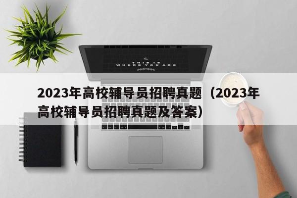 2023年高校辅导员招聘真题（2023年高校辅导员招聘真题及答案）-第1张图片-高校招聘网