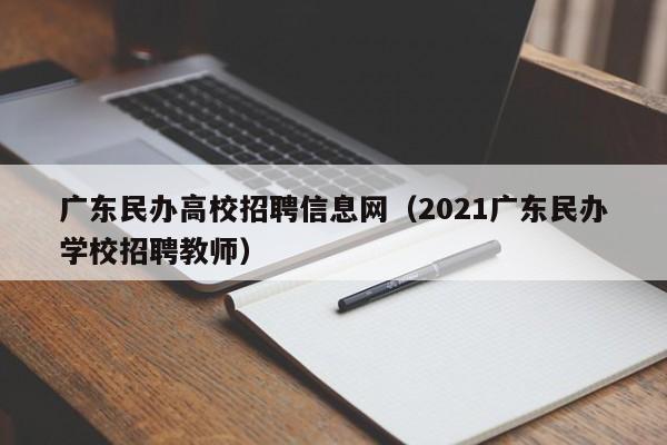 广东民办高校招聘信息网（2021广东民办学校招聘教师）-第1张图片-高校招聘网
