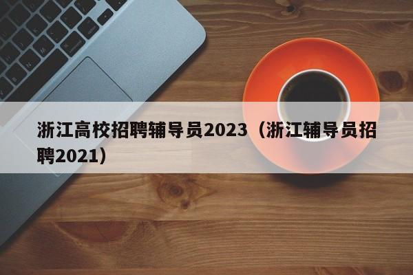 浙江高校招聘辅导员2023（浙江辅导员招聘2021）-第1张图片-高校招聘网