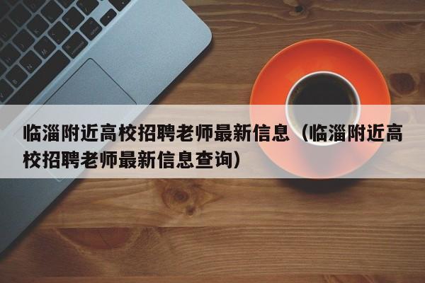 临淄附近高校招聘老师最新信息（临淄附近高校招聘老师最新信息查询）-第1张图片-高校招聘网