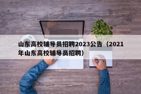 山东高校辅导员招聘2023公告（2021年山东高校辅导员招聘）-第1张图片-高校招聘网