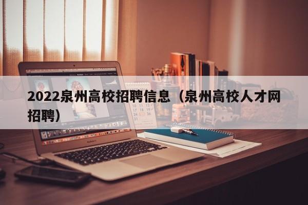 2022泉州高校招聘信息（泉州高校人才网招聘）-第1张图片-高校招聘网