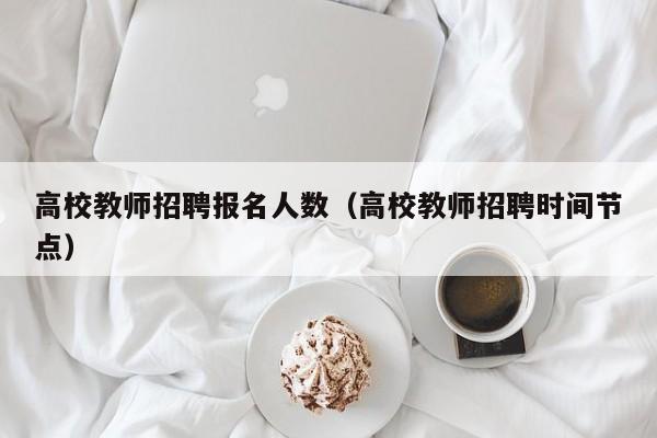 高校教师招聘报名人数（高校教师招聘时间节点）-第1张图片-高校招聘网