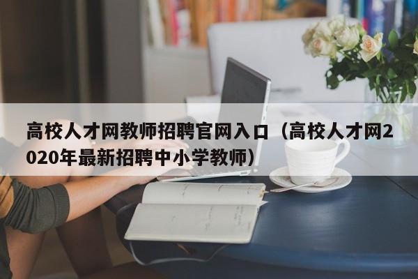 高校人才网教师招聘官网入口（高校人才网2020年最新招聘中小学教师）-第1张图片-高校招聘网