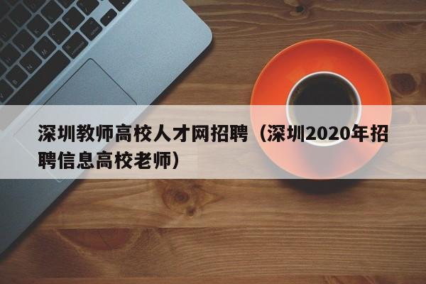 深圳教师高校人才网招聘（深圳2020年招聘信息高校老师）-第1张图片-高校招聘网